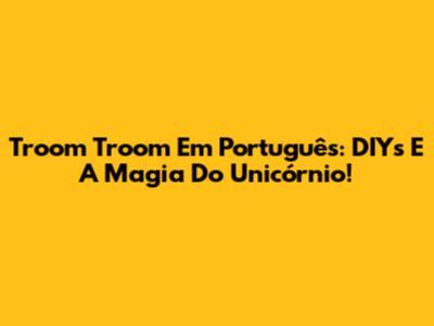 Troom Troom Em Português: DIYs E A Magia Do Unicórnio!