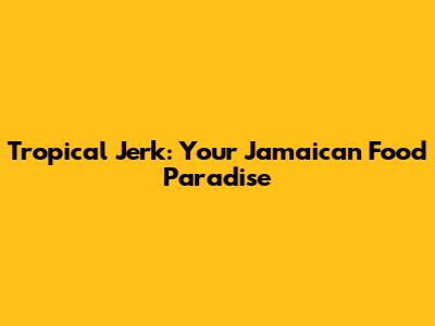 Tropical Jerk: Your Jamaican Food Paradise