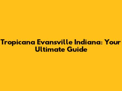 Tropicana Evansville Indiana: Your Ultimate Guide