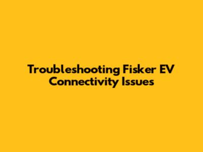 Troubleshooting Fisker EV Connectivity Issues