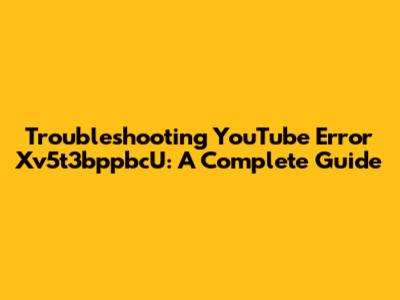 Troubleshooting YouTube Error Xv5t3bppbcU: A Complete Guide