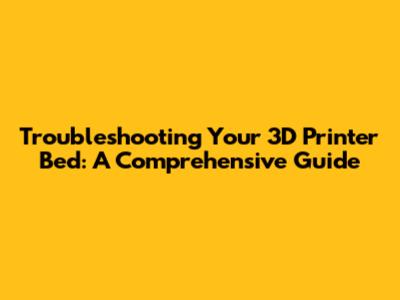 Troubleshooting Your 3D Printer Bed: A Comprehensive Guide