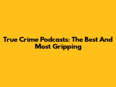 True Crime Podcasts: The Best And Most Gripping