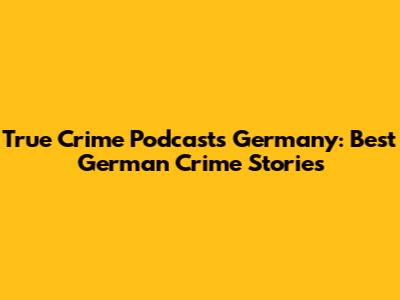 True Crime Podcasts Germany: Best German Crime Stories