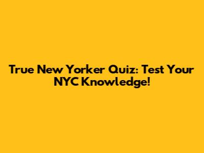 True New Yorker Quiz: Test Your NYC Knowledge!