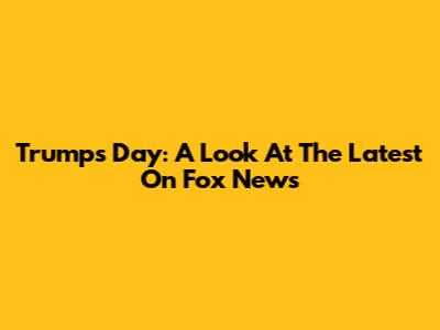 Trump's Day: A Look At The Latest On Fox News