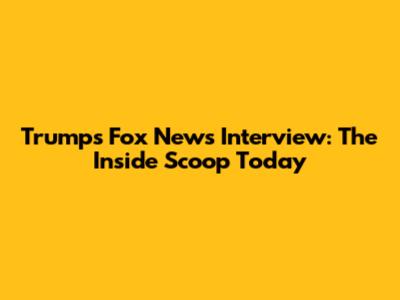 Trump's Fox News Interview: The Inside Scoop Today