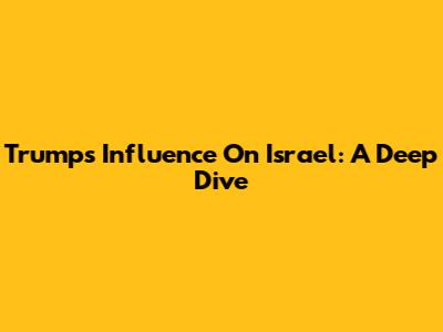 Trump's Influence On Israel: A Deep Dive