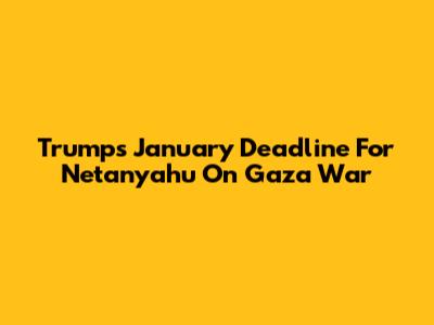 Trump's January Deadline For Netanyahu On Gaza War
