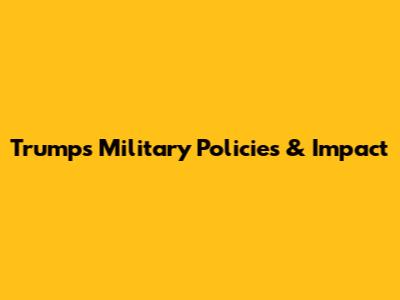 Trump's Military Policies & Impact