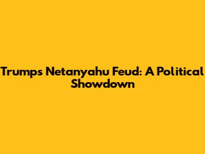 Trump's Netanyahu Feud: A Political Showdown