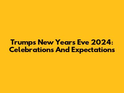 Trump's New Year's Eve 2024: Celebrations And Expectations