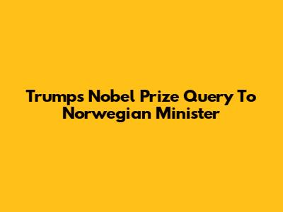 Trump's Nobel Prize Query To Norwegian Minister