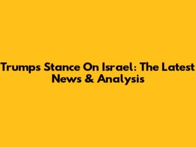 Trump's Stance On Israel: The Latest News & Analysis