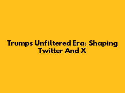Trump's Unfiltered Era: Shaping Twitter And X