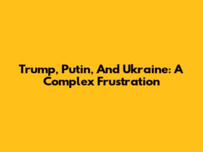 Trump, Putin, And Ukraine: A Complex Frustration