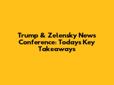 Trump & Zelensky News Conference: Today's Key Takeaways