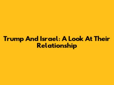 Trump And Israel: A Look At Their Relationship