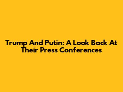 Trump And Putin: A Look Back At Their Press Conferences