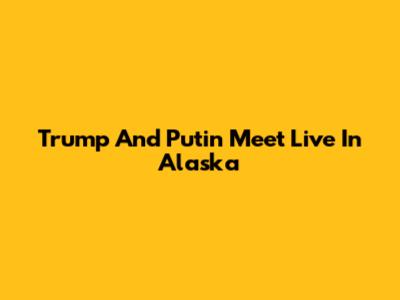 Trump And Putin Meet Live In Alaska
