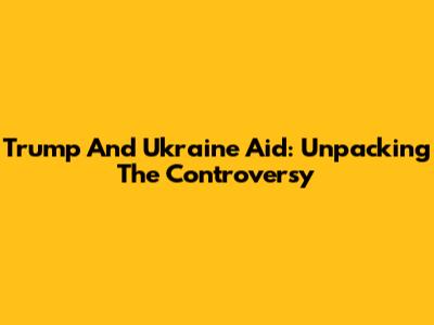 Trump And Ukraine Aid: Unpacking The Controversy