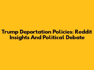 Trump Deportation Policies: Reddit Insights And Political Debate