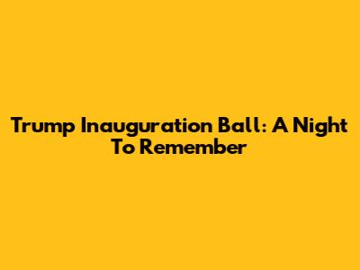Trump Inauguration Ball: A Night To Remember