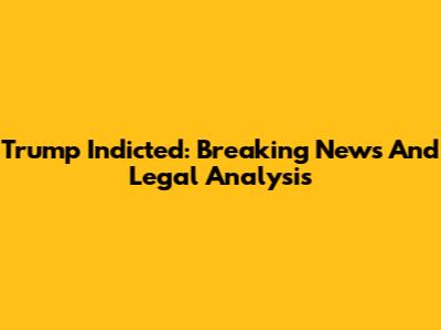 Trump Indicted: Breaking News And Legal Analysis