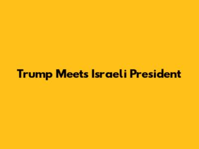 Trump Meets Israeli President