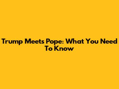 Trump Meets Pope: What You Need To Know