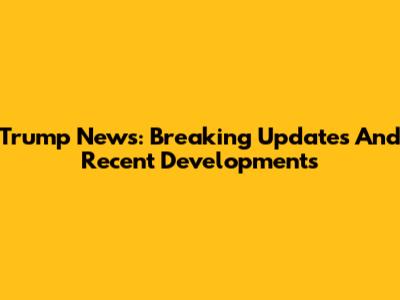 Trump News: Breaking Updates And Recent Developments