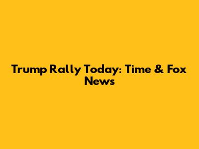 Trump Rally Today: Time & Fox News
