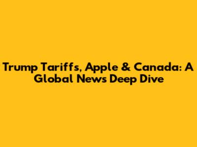 Trump Tariffs, Apple & Canada: A Global News Deep Dive