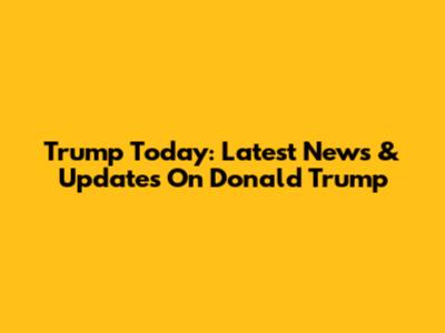 Trump Today: Latest News & Updates On Donald Trump