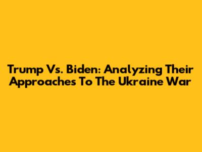 Trump Vs. Biden: Analyzing Their Approaches To The Ukraine War