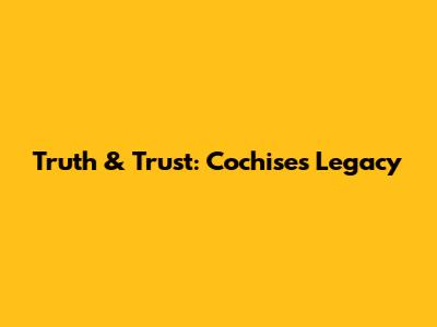 Truth & Trust: Cochise's Legacy