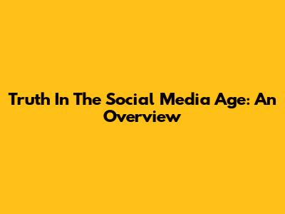 Truth In The Social Media Age: An Overview