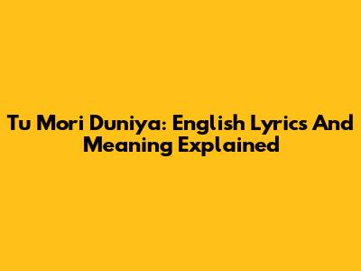 Tu Mori Duniya: English Lyrics And Meaning Explained