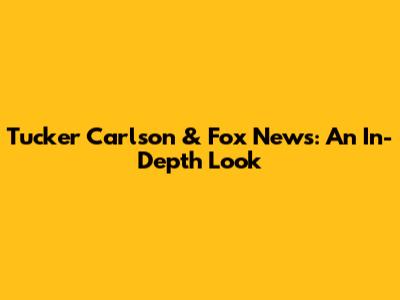 Tucker Carlson & Fox News: An In-Depth Look