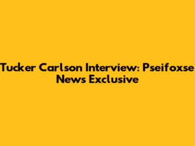 Tucker Carlson Interview: Pseifoxse News Exclusive