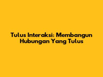 Tulus Interaksi: Membangun Hubungan Yang Tulus