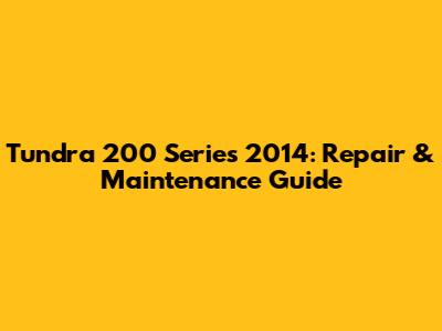 Tundra 200 Series 2014: Repair & Maintenance Guide