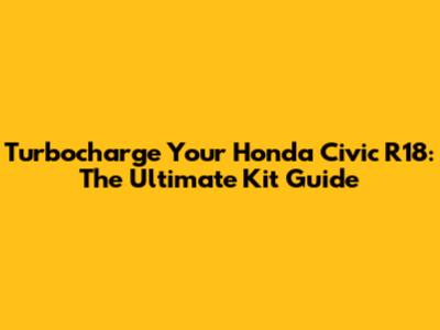 Turbocharge Your Honda Civic R18: The Ultimate Kit Guide