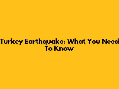 Turkey Earthquake: What You Need To Know