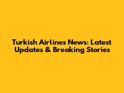 Turkish Airlines News: Latest Updates & Breaking Stories