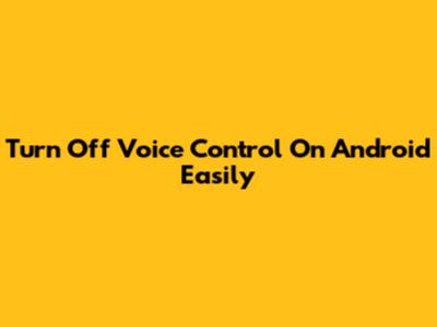 Turn Off Voice Control On Android Easily