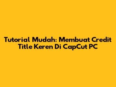 Tutorial Mudah: Membuat Credit Title Keren Di CapCut PC