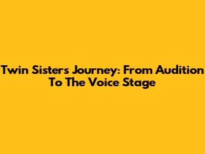 Twin Sisters' Journey: From Audition To The Voice Stage