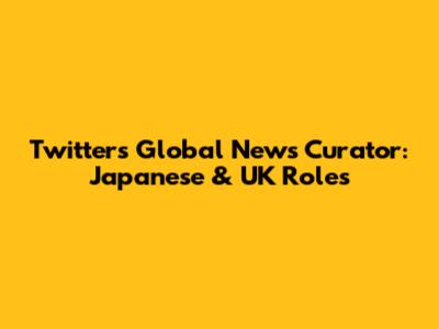 Twitter's Global News Curator: Japanese & UK Roles
