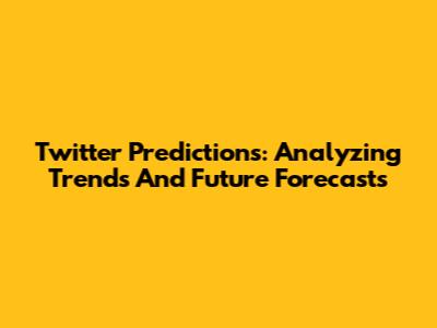 Twitter Predictions: Analyzing Trends And Future Forecasts